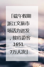 端午假期浙江文旅市场活力迸发，接待游客1651.7万人次