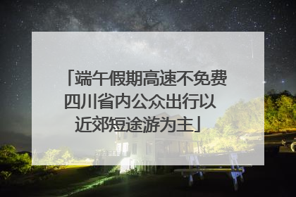 端午假期高速不免费 四川省内公众出行以近郊短途游为主