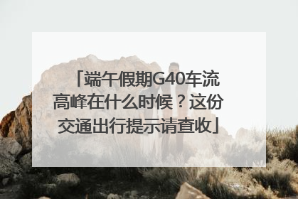 端午假期G40车流高峰在什么时候？这份交通出行提示请查收