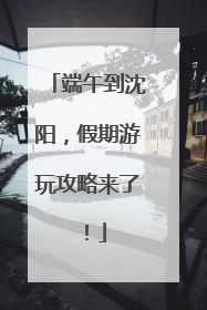 端午到沈阳，假期游玩攻略来了！