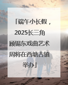 端午小长假，2025长三角顾锡东戏曲艺术周将在西塘古镇举办