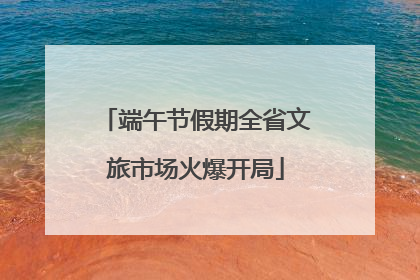 端午节假期全省文旅市场火爆开局