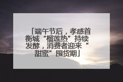 端午节后，孝感首衡城“榴莲热”持续发酵，消费者迎来“甜蜜”囤货期
