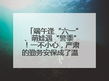 端午逢“六一”、萌娃遇“警黍”！一不小心，严肃的勤务安保成了温情的节日互动