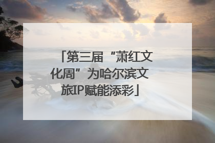 第三届“萧红文化周”为哈尔滨文旅IP赋能添彩