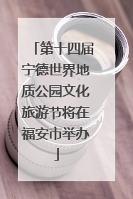 第十四届宁德世界地质公园文化旅游节将在福安市举办