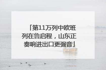 第11万列中欧班列在鲁启程，山东正奏响进出口更强音