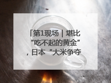 第1现场｜堪比“吃不起的黄金”，日本“大米争夺战”再度上演