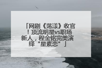 网剧《荡漾》收官！顶流明星vs职场新人，程金铭完美演绎“星素恋”