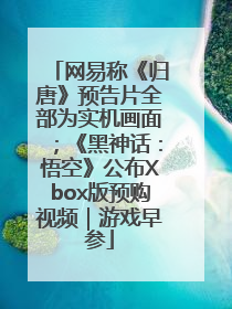 网易称《归唐》预告片全部为实机画面；《黑神话：悟空》公布Xbox版预购视频｜游戏早参