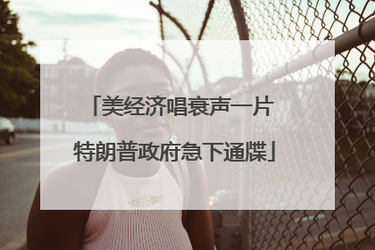 美经济唱衰声一片 特朗普政府急下通牒