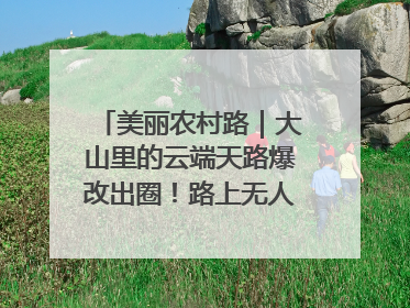 美丽农村路｜大山里的云端天路爆改出圈！路上无人机送外卖，空心村变网红村