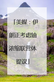 美媒：伊朗正考虑铀浓缩联营体提议