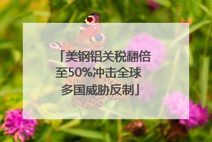 美钢铝关税翻倍至50%冲击全球 多国威胁反制