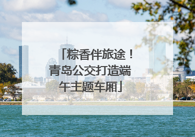 粽香伴旅途！青岛公交打造端午主题车厢