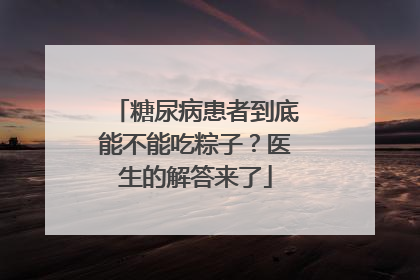 糖尿病患者到底能不能吃粽子？医生的解答来了