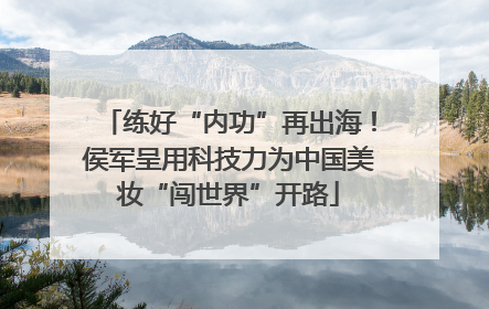 练好“内功”再出海！侯军呈用科技力为中国美妆“闯世界”开路