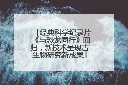 经典科学纪录片《与恐龙同行》回归，新技术呈现古生物研究新成果