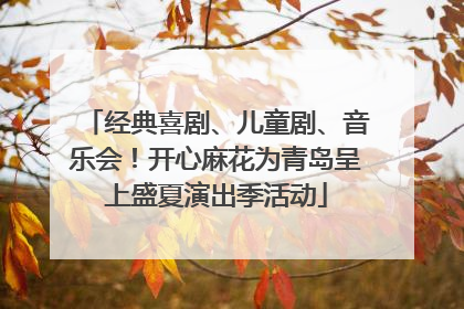 经典喜剧、儿童剧、音乐会！开心麻花为青岛呈上盛夏演出季活动