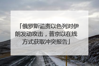 俄罗斯谴责以色列对伊朗发动攻击，普京以在线方式获取冲突报告