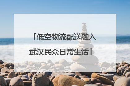 低空物流配送融入武汉民众日常生活