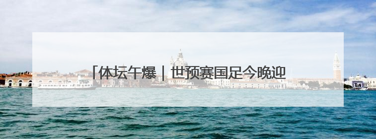 体坛午爆｜世预赛国足今晚迎战巴林，意大利获世预赛首胜