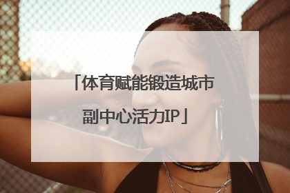 体育赋能锻造城市副中心活力IP