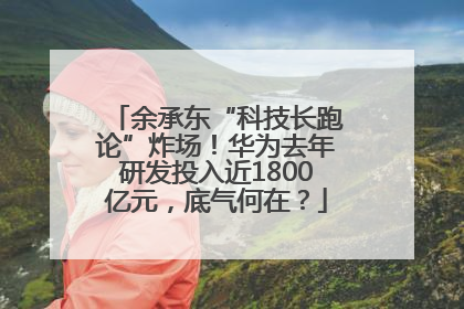 余承东“科技长跑论”炸场！华为去年研发投入近1800亿元，底气何在？