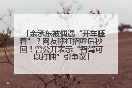 余承东被偶遇“开车睡着”？网友称打招呼后秒回！曾公开表示“智驾可以打盹”引争议