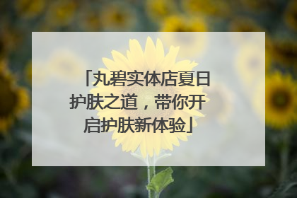 丸碧实体店夏日护肤之道，带你开启护肤新体验