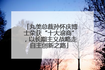 丸美总裁孙怀庆博士荣获“十大渝商”，以长期主义战略走自主创新之路