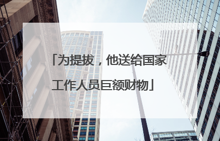 为提拔，他送给国家工作人员巨额财物