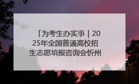 为考生办实事｜2025年全国普通高校招生志愿填报咨询会忻州专场活动成功举办