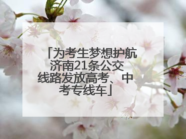 为考生梦想护航 济南21条公交线路发放高考、中考专线车