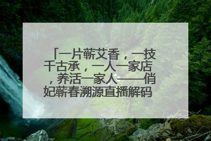 一片蕲艾香，一技千古承，一人一家店，养活一家人——俏妃蕲春溯源直播解码中医养生文化传承