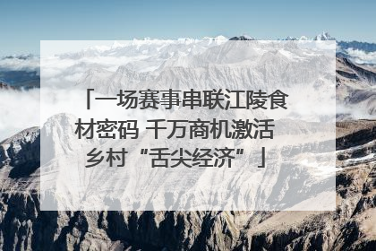 一场赛事串联江陵食材密码 千万商机激活乡村“舌尖经济”