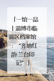 一馆一品丨淄博市临淄区档案馆：“齐地红韵·兰台印记”
