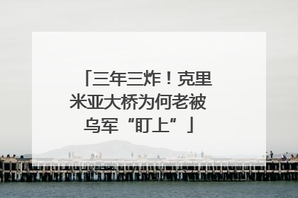 三年三炸！克里米亚大桥为何老被乌军“盯上”