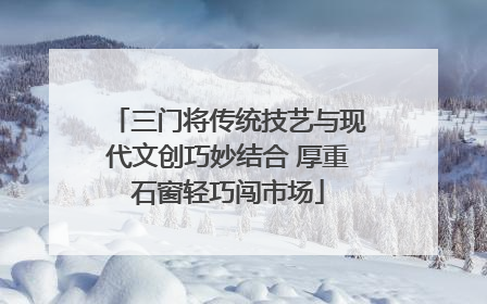 三门将传统技艺与现代文创巧妙结合 厚重石窗轻巧闯市场
