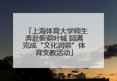 上海体育大学师生奔赴新疆叶城 圆满完成“文化润疆”体育支教活动
