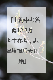 上海中考落幕12.7万考生参考，志愿填报后天开始
