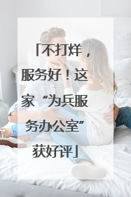 不打烊，服务好！这家“为兵服务办公室”获好评