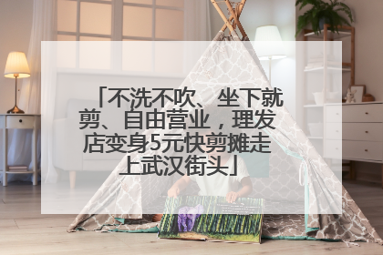 不洗不吹、坐下就剪、自由营业，理发店变身5元快剪摊走上武汉街头