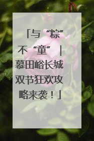 与“粽”不“童”｜慕田峪长城双节狂欢攻略来袭！