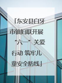 东安县白牙市镇妇联开展“六一”关爱行动 筑牢儿童安全防线