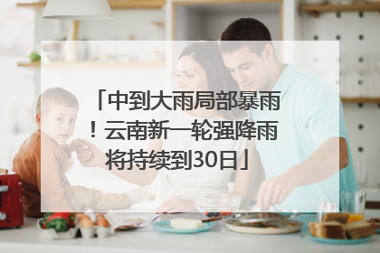 中到大雨局部暴雨！云南新一轮强降雨将持续到30日