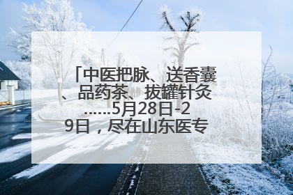中医把脉、送香囊、品药茶、拔罐针灸……5月28日-29日，尽在山东医专附属医院中医夜市