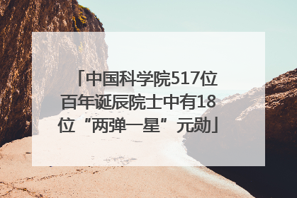 中国科学院517位百年诞辰院士中有18位“两弹一星”元勋