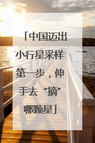 中国迈出小行星采样第一步，伸手去“摘”哪颗星