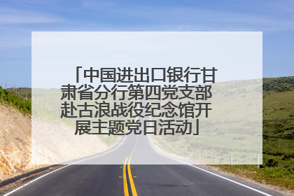 中国进出口银行甘肃省分行第四党支部赴古浪战役纪念馆开展主题党日活动